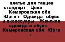 платье для танцев стандарт › Цена ­ 5 000 - Кемеровская обл., Юрга г. Одежда, обувь и аксессуары » Женская одежда и обувь   . Кемеровская обл.,Юрга г.